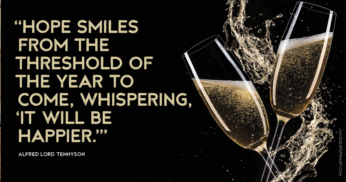 “Hope smiles from the threshold of the year to come, whispering, ‘It will be happier.” Alfred Lord Tennyson