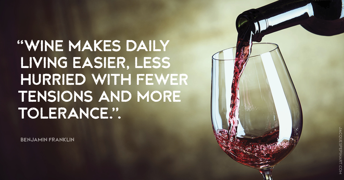 “Wine makes daily living easier, less hurried with fewer tensions and more tolerance.” Benjamin Franklin