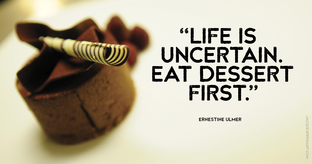 “Life is uncertain. Eat dessert first.” Ernestine Ulmer