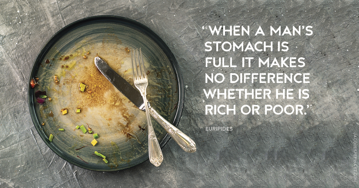 “When a man’s stomach is full it makes no difference whether he is rich or poor.” Euripides