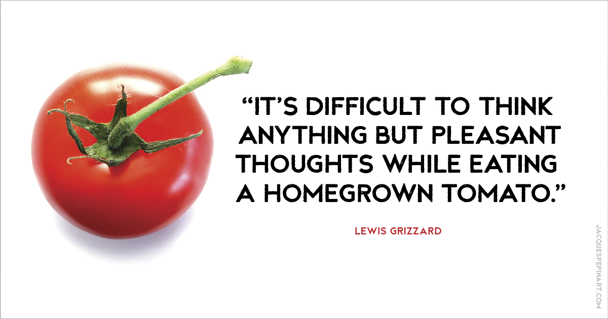 “It’s difficult to think anything but pleasant thoughts while eating a homegrown tomato.” Lewis Grizzard