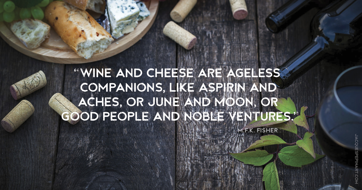 “Wine and cheese are ageless companions, like aspirin and aches, or June and moon, or good people and noble ventures.” M.F.K. Fisher