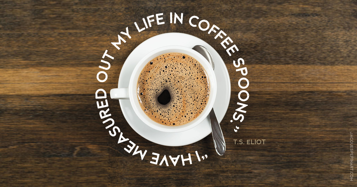 “I have measured out my life in coffee spoons.” T.S. Eliot