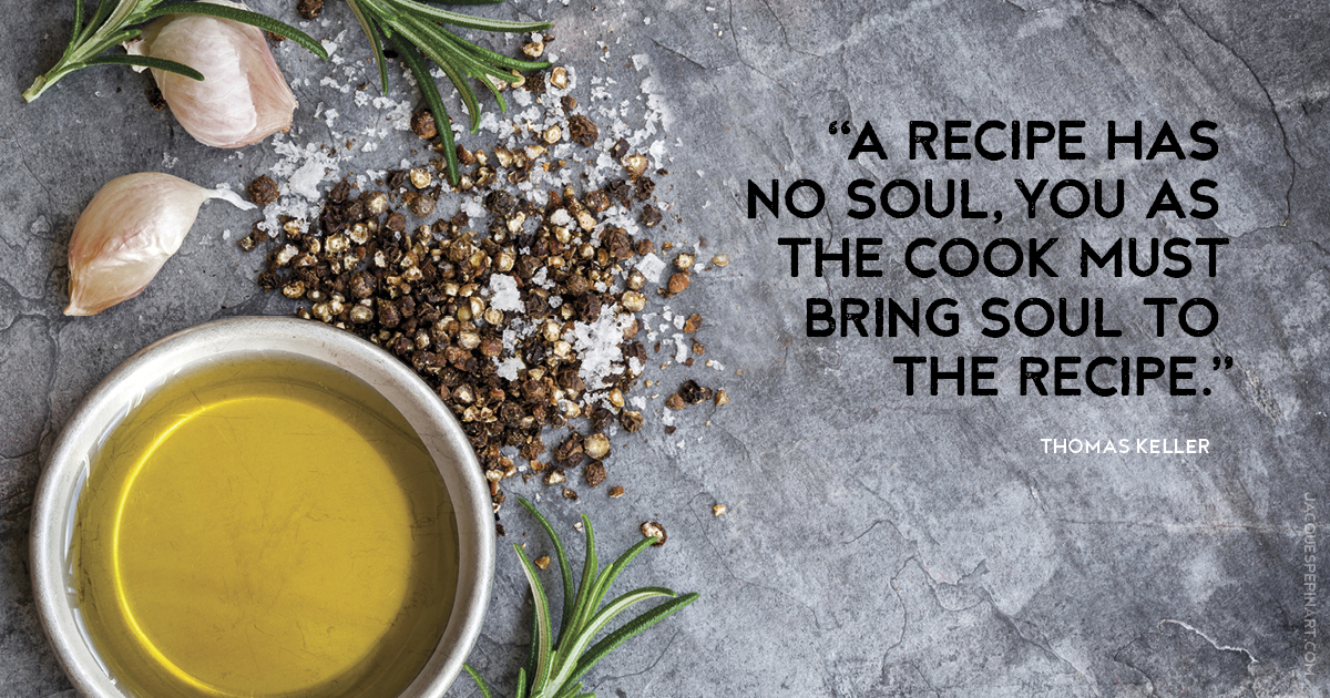 “A recipe has no soul, you as the cook must bring soul to the recipe.” Thomas Keller