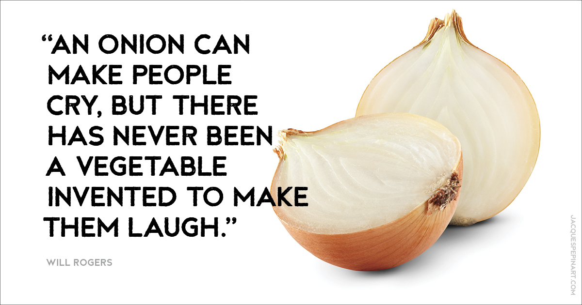“An onion can make people cry, but there has never been a vegetable invented to make them laugh.” Will Rogers