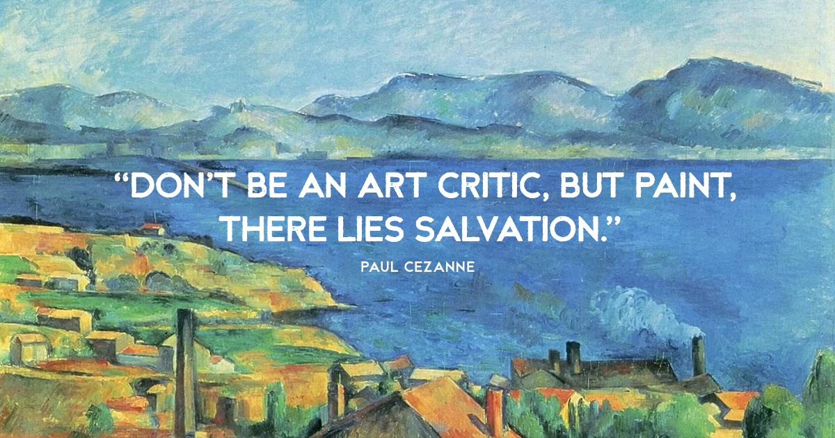 “Don’t be an art critic, but paint, there lies salvation.” Paul Cezanne