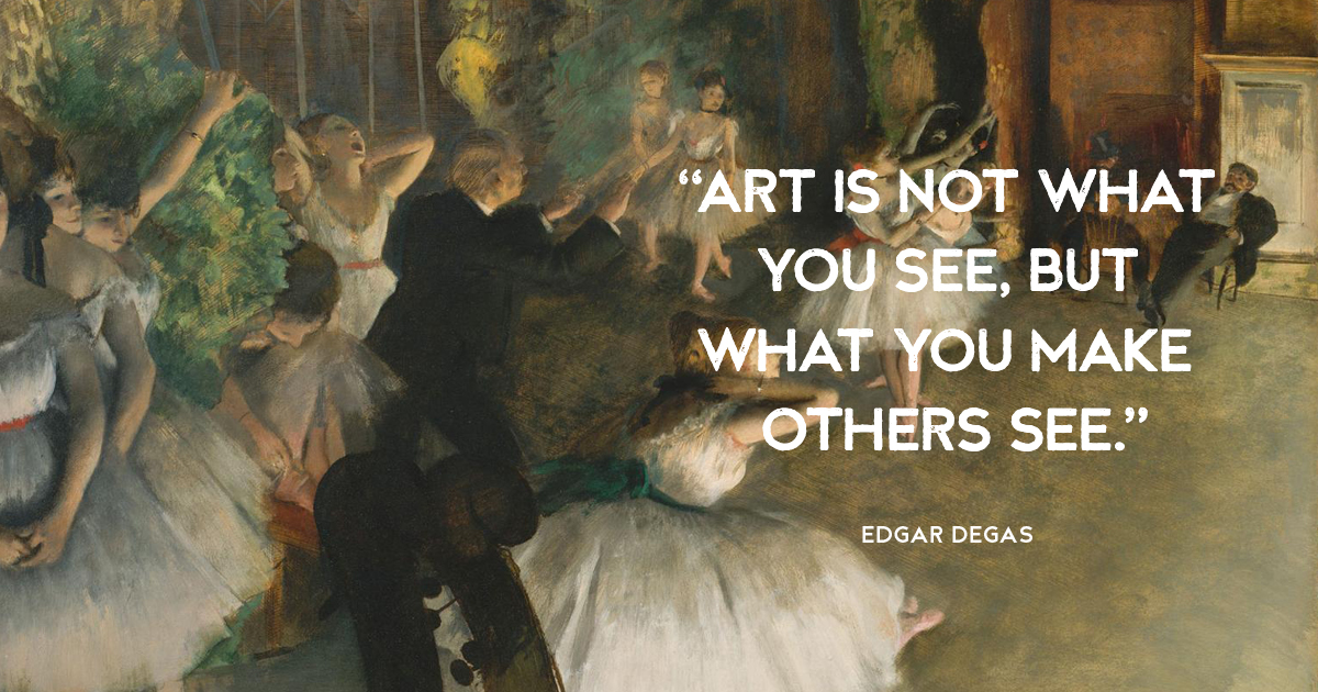 “Art is not what you see, but what you make others see.” Edgar Degas