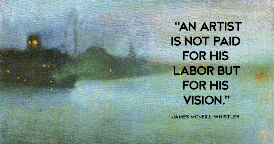 “An artist is not paid for his labor but for his vision.” James McNeill Whistler