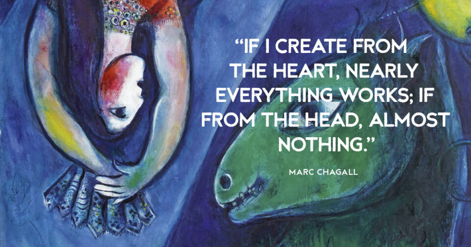 “If I create from the heart, nearly everything works; if from the head, almost nothing.” Marc Chagall
