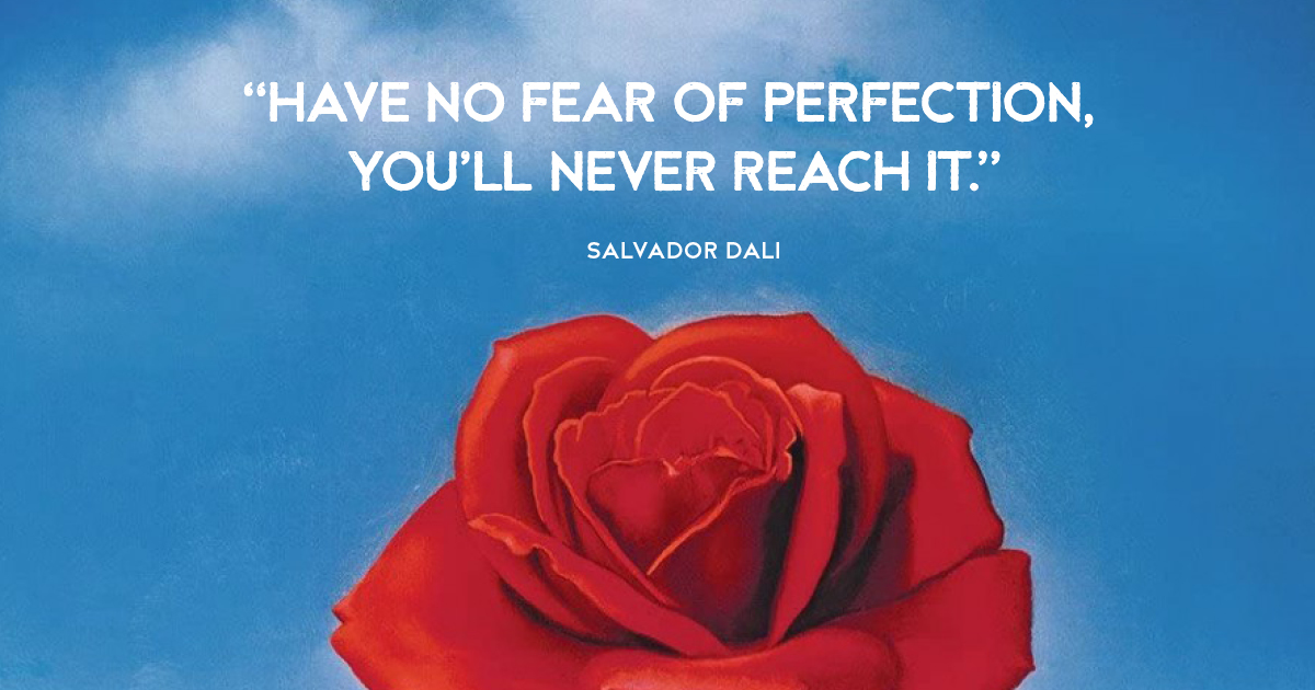 “Have no fear of perfection, you’ll never reach it.” Salvador Dali