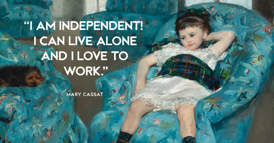“I am independent! I can live alone and I love to work.” Mary Cassat