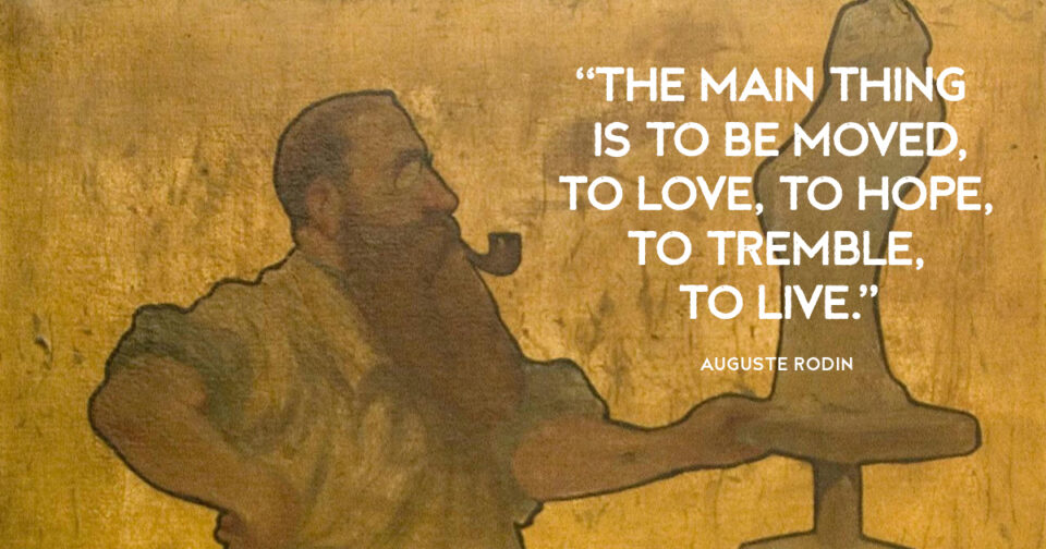 “The main thing is to be moved, to love, to hope, to tremble, to live.” Auguste Rodin