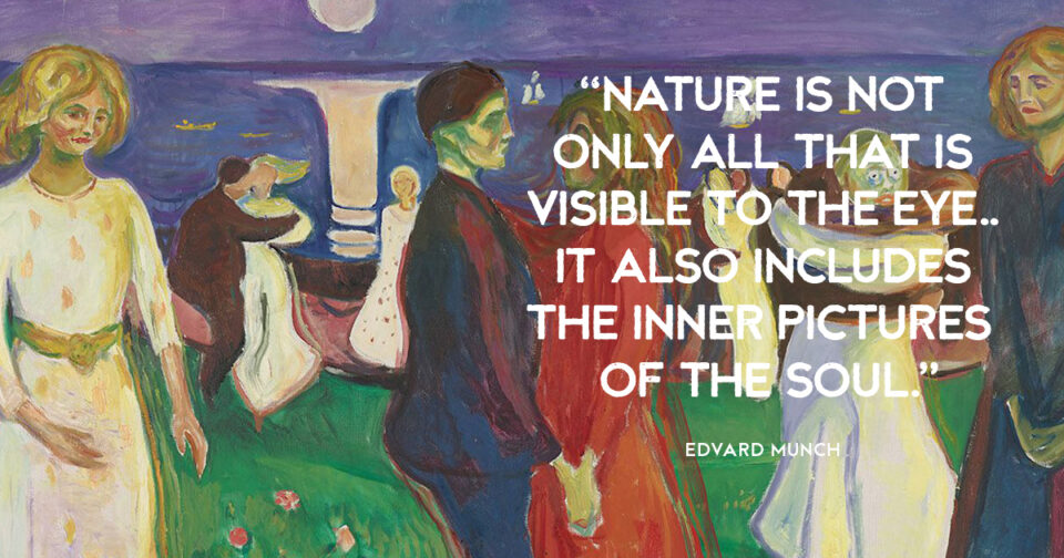 “Nature is not only all that is visible to the eye.. it also includes the inner pictures of the soul.” Edvard Munch