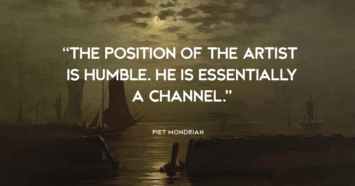 “The position of the artist is humble. He is essentially a channel.” Piet Mondrian