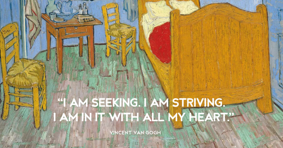 “I am seeking. I am striving. I am in it with all my heart.” Vincent van Gogh